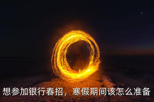 想?yún)⒓鱼y行春招，寒假期間該怎么準(zhǔn)備