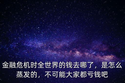 金融危機(jī)時(shí)全世界的錢(qián)去哪了，是怎么蒸發(fā)的，不可能大家都虧錢(qián)吧