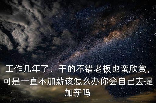 工作幾年了，干的不錯(cuò)老板也蠻欣賞，可是一直不加薪該怎么辦你會(huì)自己去提加薪嗎