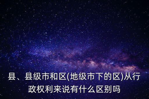縣、縣級市和區(qū)(地級市下的區(qū))從行政權(quán)利來說有什么區(qū)別嗎