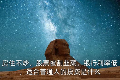 房住不炒，股票被割韭菜，銀行利率低，適合普通人的投資是什么