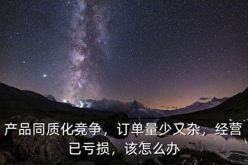 產(chǎn)品同質(zhì)化競爭，訂單量少又雜，經(jīng)營已虧損，該怎么辦
