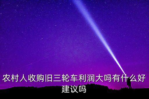 農(nóng)村人收購舊三輪車?yán)麧?rùn)大嗎有什么好建議嗎