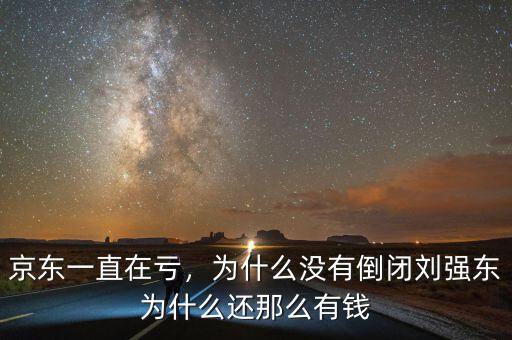 京東一直在虧，為什么沒有倒閉劉強東為什么還那么有錢