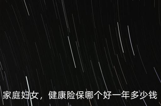 家庭婦女，健康險(xiǎn)保哪個好一年多少錢