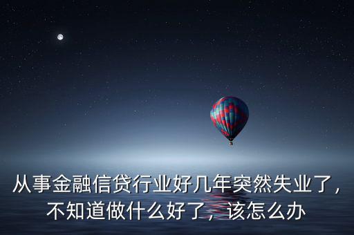 從事金融信貸行業(yè)好幾年突然失業(yè)了，不知道做什么好了，該怎么辦