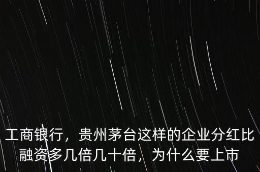 工商銀行，貴州茅臺(tái)這樣的企業(yè)分紅比融資多幾倍幾十倍，為什么要上市