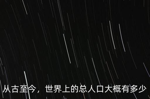 從古至今，世界上的總人口大概有多少