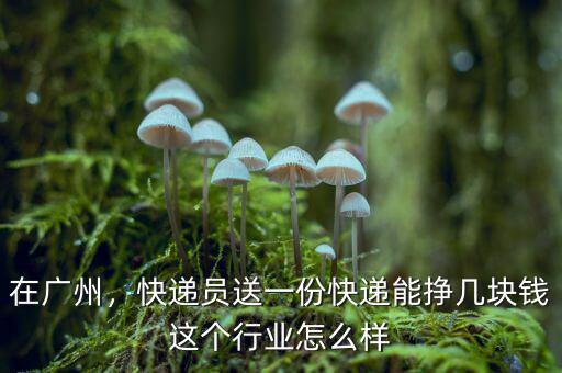 在廣州，快遞員送一份快遞能掙幾塊錢(qián)這個(gè)行業(yè)怎么樣