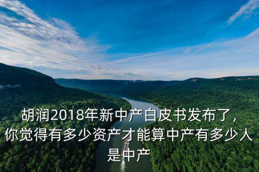 胡潤2018年新中產(chǎn)白皮書發(fā)布了，你覺得有多少資產(chǎn)才能算中產(chǎn)有多少人是中產(chǎn)