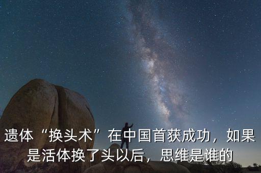 遺體“換頭術(shù)”在中國(guó)首獲成功，如果是活體換了頭以后，思維是誰(shuí)的