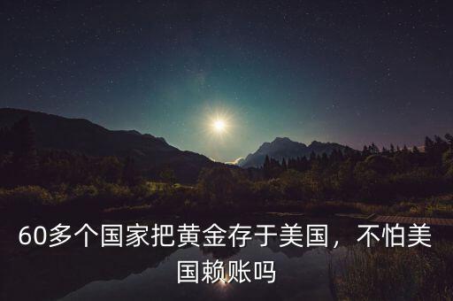 60多個國家把黃金存于美國，不怕美國賴賬嗎