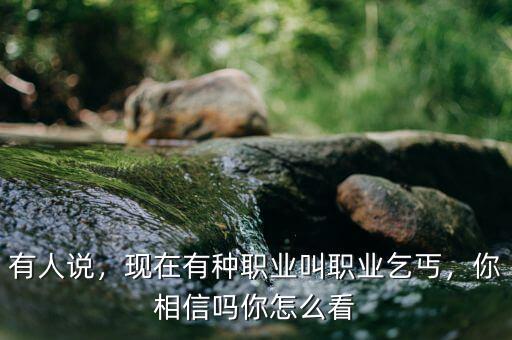 有人說(shuō)，現(xiàn)在有種職業(yè)叫職業(yè)乞丐，你相信嗎你怎么看