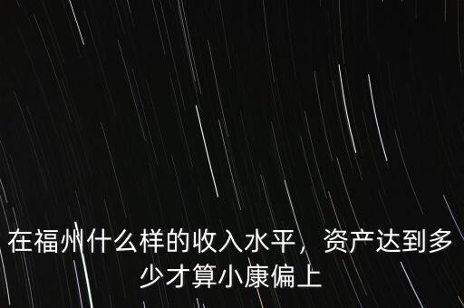 在福州什么樣的收入水平，資產(chǎn)達(dá)到多少才算小康偏上