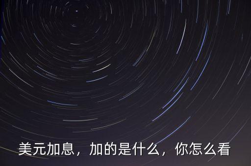 美元加息，加的是什么，你怎么看