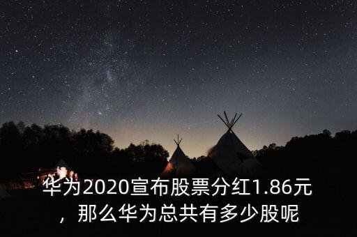 華為2020宣布股票分紅1.86元，那么華為總共有多少股呢