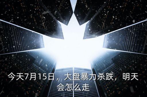 今天7月15日，大盤暴力殺跌，明天會(huì)怎么走