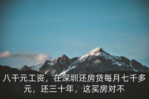 八干元工資，在深圳還房貸每月七千多元，還三十年，這買房對不