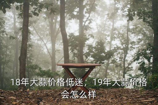 18年大蒜價(jià)格低迷，19年大蒜價(jià)格會(huì)怎么樣