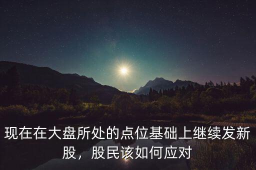 現(xiàn)在在大盤所處的點(diǎn)位基礎(chǔ)上繼續(xù)發(fā)新股，股民該如何應(yīng)對(duì)