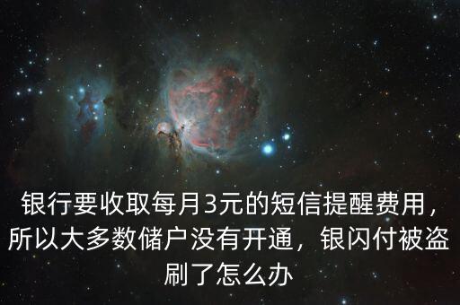 銀行要收取每月3元的短信提醒費用，所以大多數(shù)儲戶沒有開通，銀閃付被盜刷了怎么辦