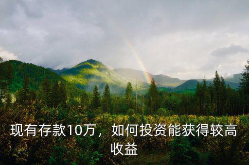 現(xiàn)有存款10萬，如何投資能獲得較高收益