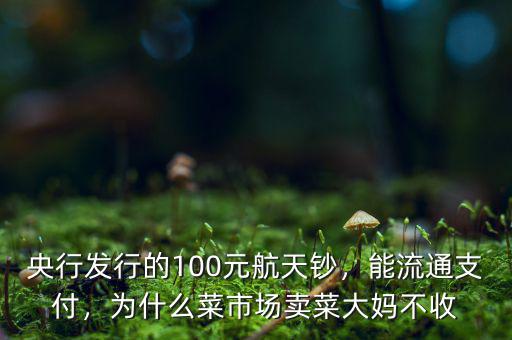 央行發(fā)行的100元航天鈔，能流通支付，為什么菜市場(chǎng)賣(mài)菜大媽不收