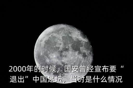 2000年的時(shí)候，國安曾經(jīng)宣布要“退出”中國足壇，當(dāng)時(shí)是什么情況