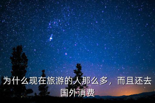 為什么現(xiàn)在旅游的人那么多，而且還去國外消費