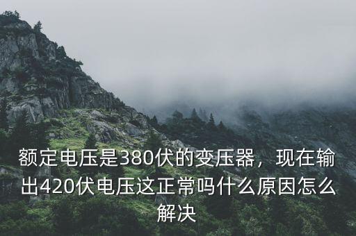 額定電壓是380伏的變壓器，現(xiàn)在輸出420伏電壓這正常嗎什么原因怎么解決