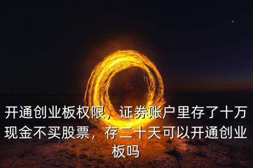 開(kāi)通創(chuàng)業(yè)板權(quán)限，證券賬戶里存了十萬(wàn)現(xiàn)金不買股票，存二十天可以開(kāi)通創(chuàng)業(yè)板嗎