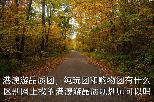 港澳游品質(zhì)團(tuán)，純玩團(tuán)和購(gòu)物團(tuán)有什么區(qū)別網(wǎng)上找的港澳游品質(zhì)規(guī)劃師可以嗎