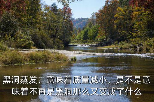 黑洞蒸發(fā)，意味著質(zhì)量減小，是不是意味著不再是黑洞那么又變成了什么