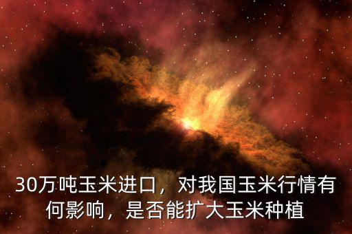 30萬(wàn)噸玉米進(jìn)口，對(duì)我國(guó)玉米行情有何影響，是否能擴(kuò)大玉米種植
