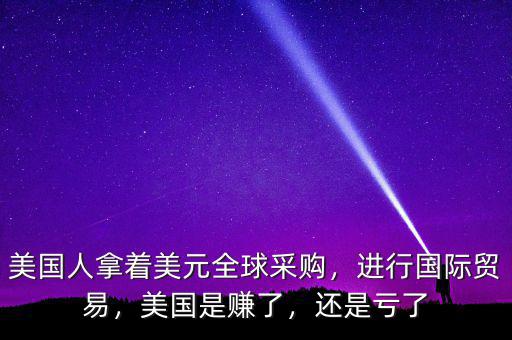 美國(guó)人拿著美元全球采購(gòu)，進(jìn)行國(guó)際貿(mào)易，美國(guó)是賺了，還是虧了