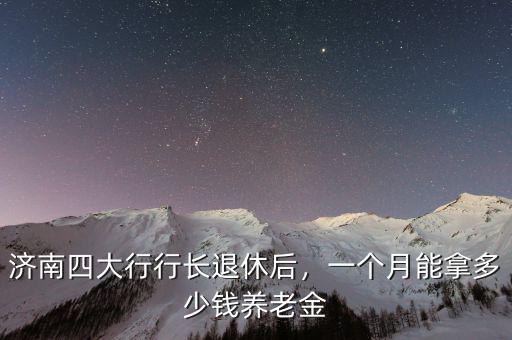 濟(jì)南四大行行長退休后，一個(gè)月能拿多少錢養(yǎng)老金