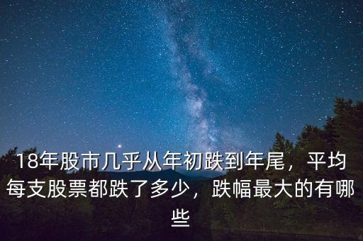 18年股市幾乎從年初跌到年尾，平均每支股票都跌了多少，跌幅最大的有哪些