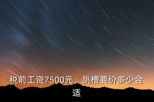 稅前工資7500元，跳槽要價多少合適