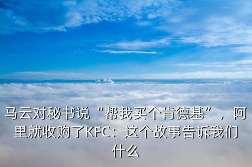 馬云對秘書說“幫我買個肯德基”，阿里就收購了KFC：這個故事告訴我們什么