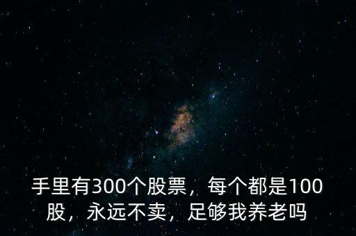手里有300個(gè)股票，每個(gè)都是100股，永遠(yuǎn)不賣，足夠我養(yǎng)老嗎