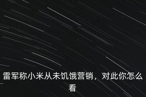 雷軍稱小米從未饑餓營銷，對此你怎么看