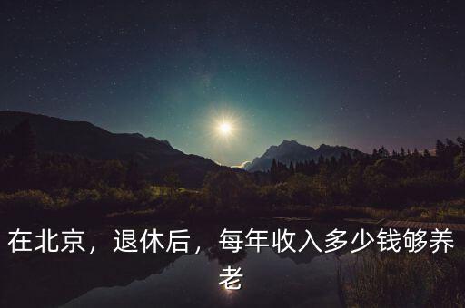 在北京，退休后，每年收入多少錢(qián)夠養(yǎng)老