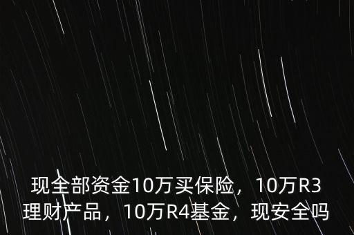 現(xiàn)全部資金10萬(wàn)買(mǎi)保險(xiǎn)，10萬(wàn)R3理財(cái)產(chǎn)品，10萬(wàn)R4基金，現(xiàn)安全嗎