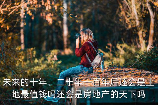 未來的十年、二十年一百年后還會是土地最值錢嗎還會是房地產(chǎn)的天下嗎