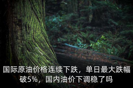 國際原油價格連續(xù)下跌，單日最大跌幅破5%，國內(nèi)油價下調(diào)穩(wěn)了嗎