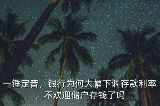 一錘定音，銀行為何大幅下調(diào)存款利率，不歡迎儲戶存錢了嗎