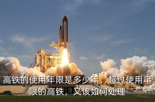 高鐵的使用年限是多少年，超過(guò)使用年限的高鐵，又該如何處理