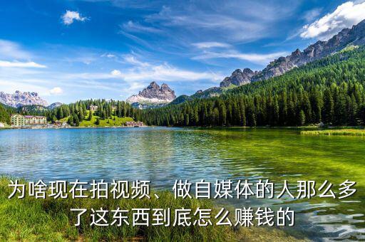 為啥現(xiàn)在拍視頻、做自媒體的人那么多了這東西到底怎么賺錢的