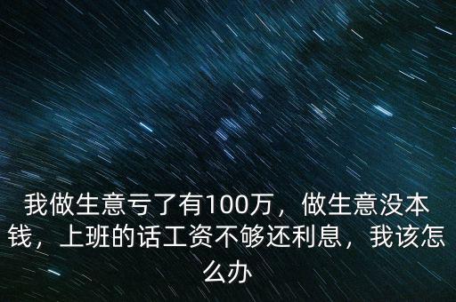 我做生意虧了有100萬(wàn)，做生意沒(méi)本錢(qián)，上班的話(huà)工資不夠還利息，我該怎么辦