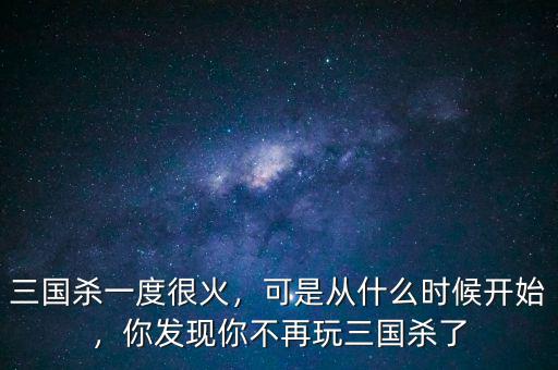 三國殺一度很火，可是從什么時(shí)候開始，你發(fā)現(xiàn)你不再玩三國殺了